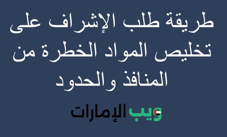 طريقة طلب الإشراف على تخليص المواد الخطرة من المنافذ والحدود