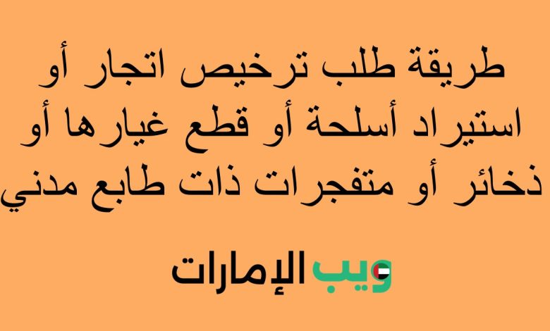 طريقة طلب ترخيص اتجار أو استيراد أسلحة أو قطع غيارها أو ذخائر أو متفجرات ذات طابع مدني