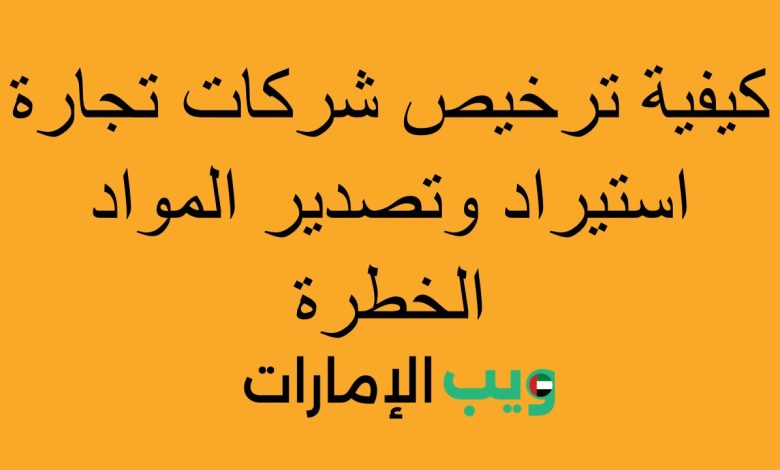 كيفية ترخيص شركات تجارة استيراد وتصدير المواد الخطرة